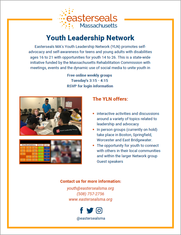 Youth Leadership Network Easterseals MA's Youth Leadership Network (YLN) promotes selfadvocacy and self-awareness for teens and young adults with disabilities ages 16 to 21 with opportunities for youth 14 to 26.